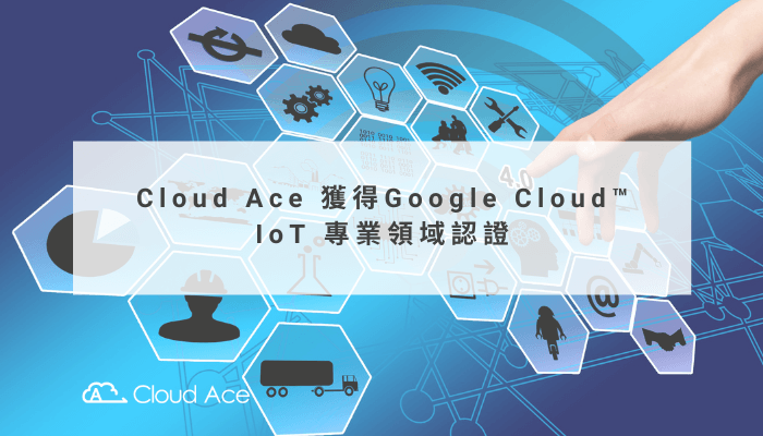 Cloud Ace 獲得 Google Cloud™ IoT 專業領域認證